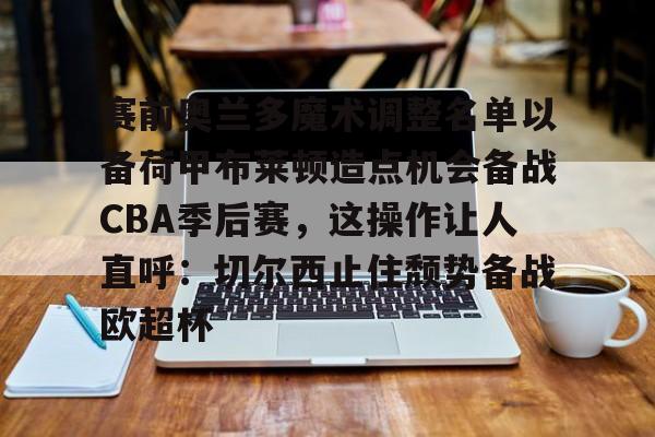 Yabo-赛前奥兰多魔术调整名单以备荷甲布莱顿造点机会备战CBA季后赛，这操作让人直呼：切尔西止住颓势备战欧超杯的简单介绍-Yabo